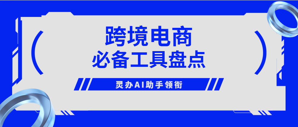 跨境电商必备工具盘点：灵办AI助手领衔，助您事业腾飞